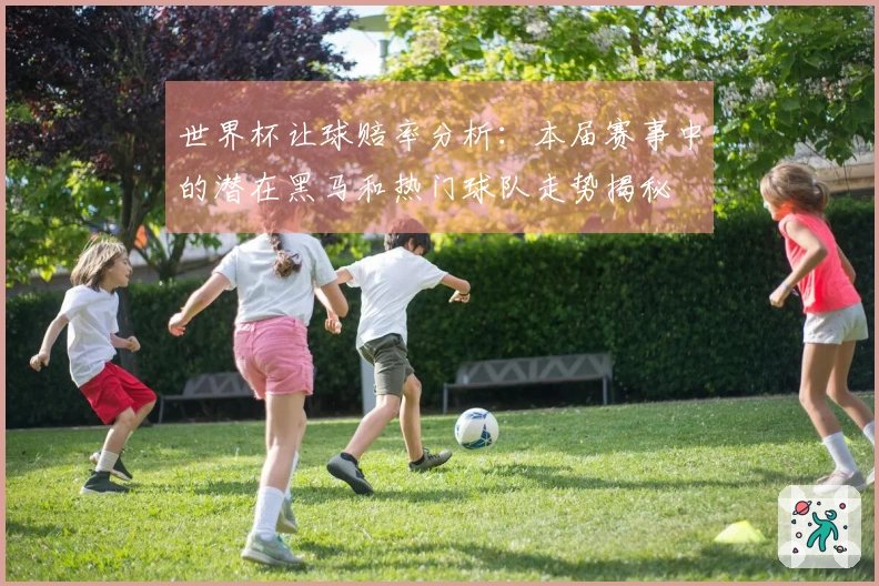 世界杯让球赔率分析：本届赛事中的潜在黑马和热门球队走势揭秘