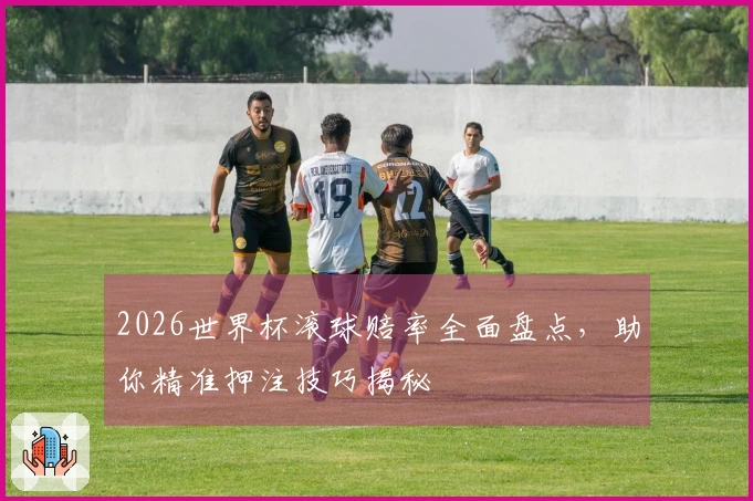 2026世界杯滚球赔率全面盘点，助你精准押注技巧揭秘