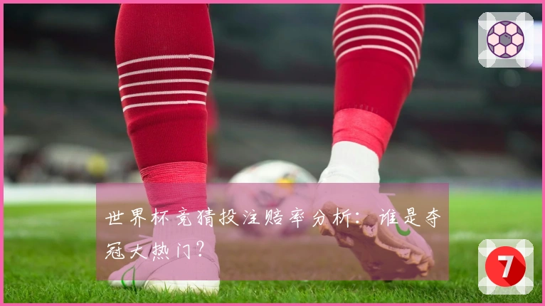 世界杯竞猜投注赔率分析：谁是夺冠大热门？