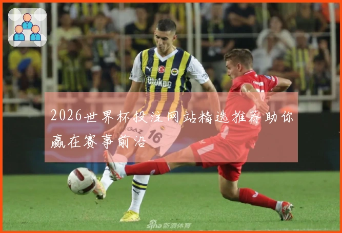 2026世界杯投注网站精选推荐助你赢在赛事前沿