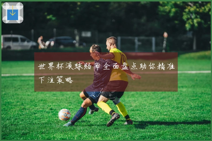 世界杯滚球赔率全面盘点助你精准下注策略