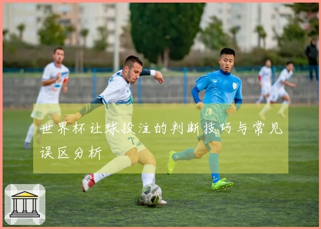 世界杯让球投注的判断技巧与常见误区分析