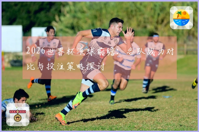2026世界杯滚球前瞻：各队战力对比与投注策略探讨