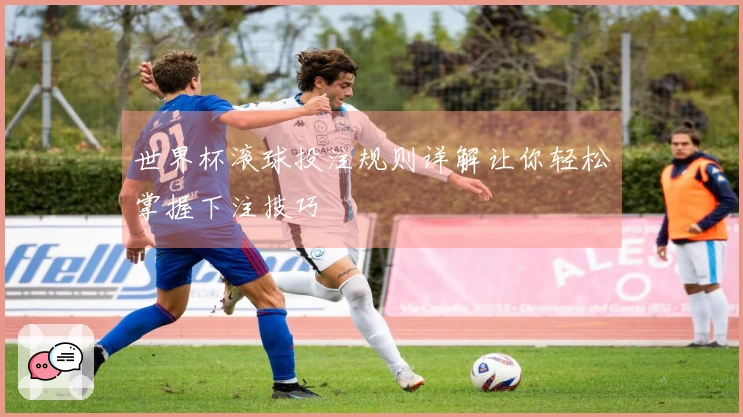 世界杯滚球投注规则详解让你轻松掌握下注技巧