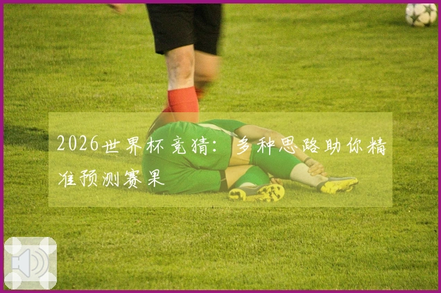 2026世界杯竞猜：多种思路助你精准预测赛果