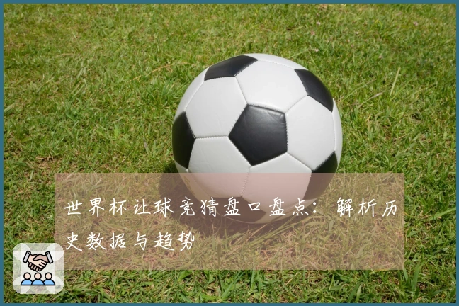 世界杯让球竞猜盘口盘点：解析历史数据与趋势