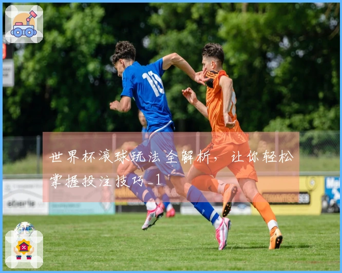 世界杯滚球玩法全解析，让你轻松掌握投注技巧_1
