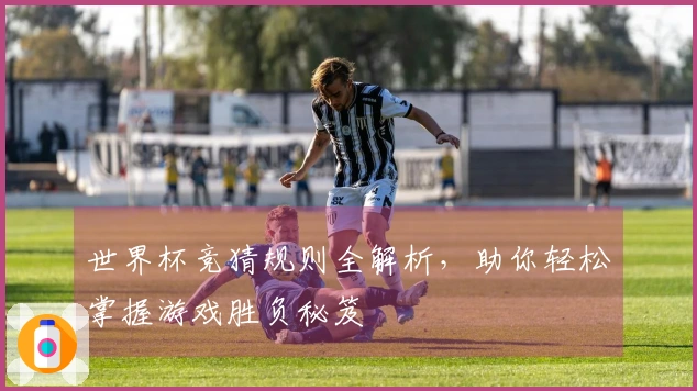 世界杯竞猜规则全解析，助你轻松掌握游戏胜负秘笈