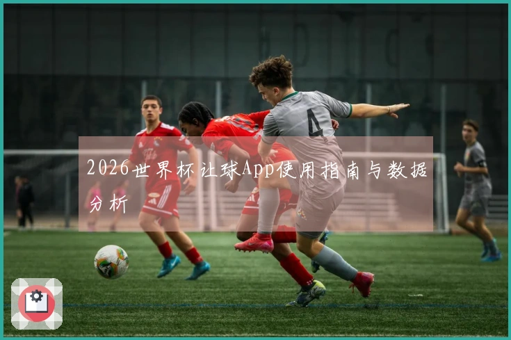 2026世界杯让球App使用指南与数据分析