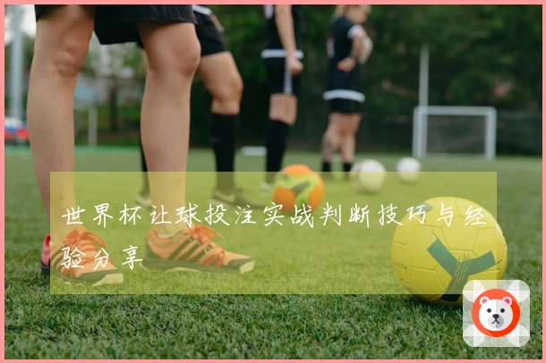 世界杯让球投注实战判断技巧与经验分享