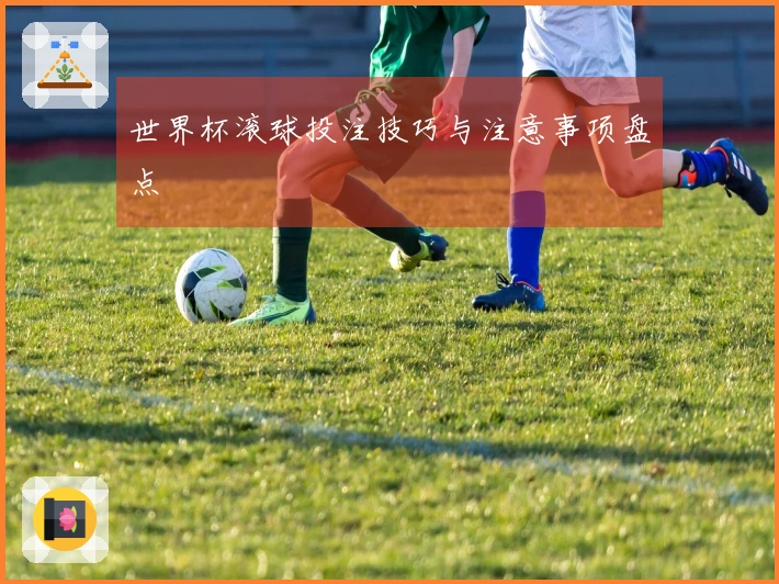 世界杯滚球投注技巧与注意事项盘点