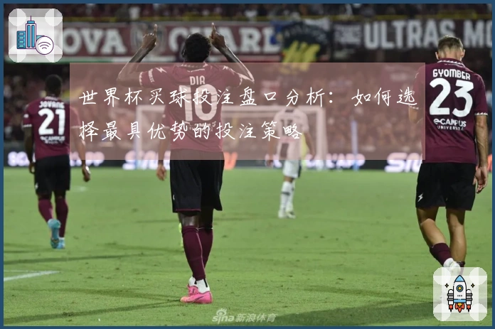 世界杯买球投注盘口分析：如何选择最具优势的投注策略