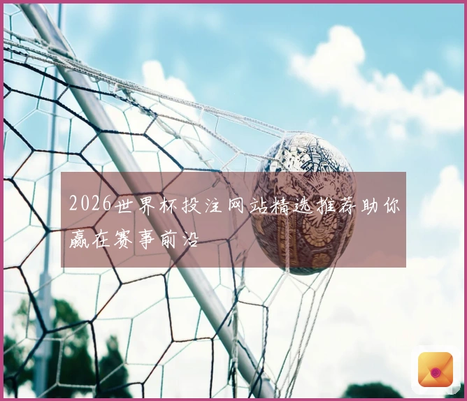 2026世界杯投注网站精选推荐助你赢在赛事前沿