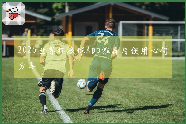 2026世界杯滚球App推荐与使用心得分享_1