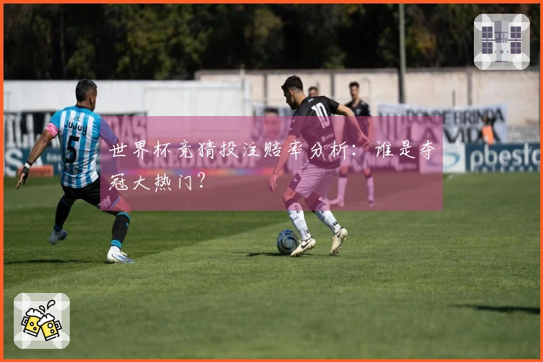 世界杯竞猜投注赔率分析：谁是夺冠大热门？