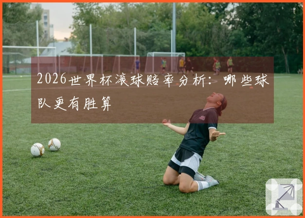 2026世界杯滚球赔率分析：哪些球队更有胜算