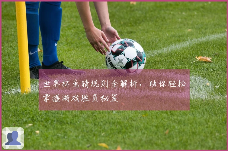 世界杯竞猜规则全解析，助你轻松掌握游戏胜负秘笈