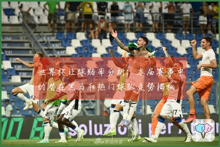 世界杯让球赔率分析：本届赛事中的潜在黑马和热门球队走势揭秘