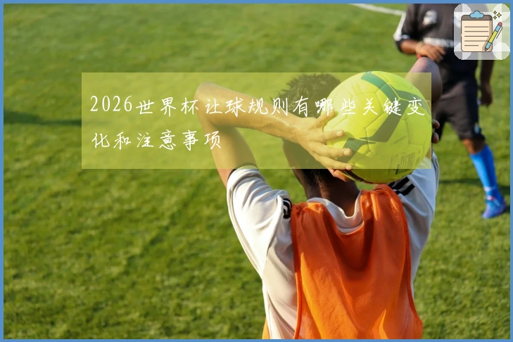2026世界杯让球规则有哪些关键变化和注意事项