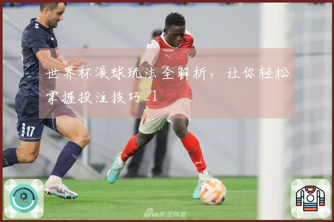 世界杯滚球玩法全解析，让你轻松掌握投注技巧_1
