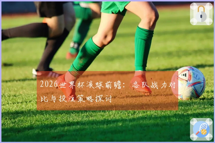 2026世界杯滚球前瞻：各队战力对比与投注策略探讨